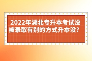 2022年湖北專升本考試沒(méi)被錄取有別的方式升本沒(méi)？