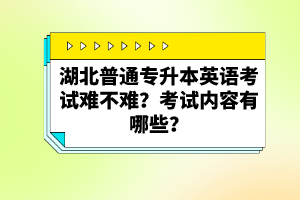 湖北普通專升本英語考試難不難？考試內(nèi)容有哪些？