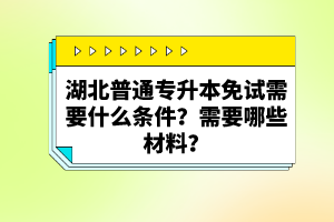 湖北普通專升本免試需要什么條件？需要哪些材料？