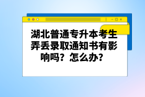 湖北普通專升本考生弄丟錄取通知書有影響嗎？怎么辦？