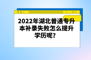 2022年湖北普通專升本補錄失敗怎么提升學(xué)歷呢？