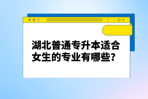 湖北普通專升本適合女生的專業(yè)有哪些？