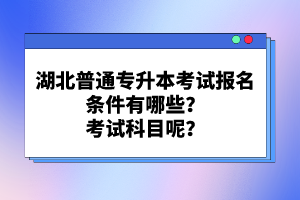 湖北普通專升本考試報名條件有哪些？考試科目呢？