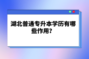 湖北普通專升本學(xué)歷有哪些作用？