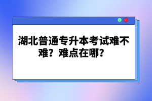 湖北普通專升本考試難不難？難點(diǎn)在哪？