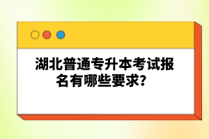 湖北普通專升本考試報名有哪些要求？