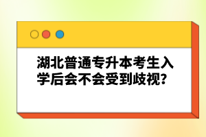 湖北普通專升本考生入學(xué)后會(huì)不會(huì)受到歧視？