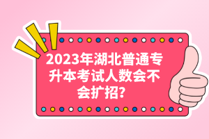 2023年湖北普通專升本考試人數(shù)會不會擴招？
