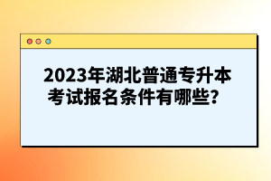 2023年湖北普通專(zhuān)升本考試報(bào)名條件有哪些？