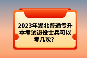 2023年湖北普通專升本考試退役士兵可以考幾次？