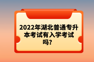 2022年湖北普通專升本考試有入學考試嗎？