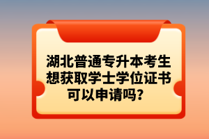 湖北普通專升本考生想獲取學(xué)士學(xué)位證書可以申請嗎？