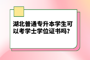 湖北普通專升本學(xué)生可以考學(xué)士學(xué)位證書嗎？
