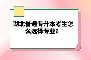 湖北普通專升本考生怎么選擇專業(yè)？