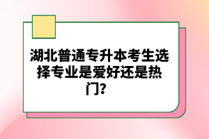 湖北普通專升本考生選擇專業(yè)是愛好還是熱門？