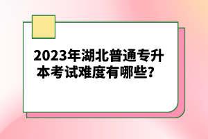 2023年湖北普通專升本考試難度有哪些？