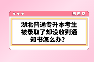 湖北普通專升本考生被錄取了卻沒收到通知書怎么辦？
