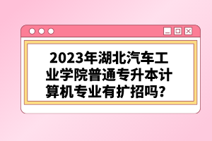 2023年湖北汽車工業(yè)學(xué)院普通專升本計(jì)算機(jī)專業(yè)有擴(kuò)招嗎？