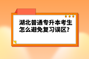 湖北普通專升本考生怎么避免復(fù)習(xí)誤區(qū)？