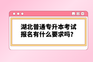 湖北普通專升本考試報名有什么要求嗎？