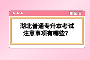湖北普通專升本考試注意事項有哪些？