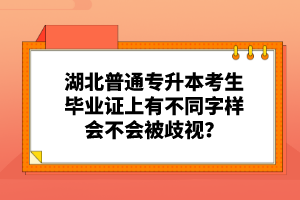 湖北普通專升本考生畢業(yè)證上有不同字樣會不會被歧視？