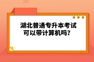 湖北普通專升本考試可以帶計算機(jī)嗎？
