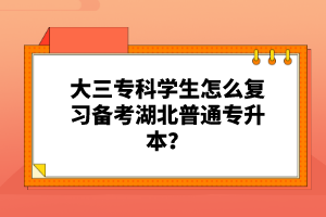 大三?？茖W(xué)生怎么復(fù)習(xí)備考湖北普通專升本？