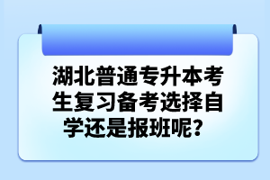 湖北普通專升本考生復(fù)習(xí)備考選擇自學(xué)還是報班呢？