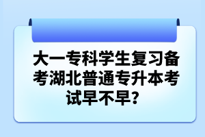大一?？茖W(xué)生復(fù)習(xí)備考湖北普通專升本考試早不早？