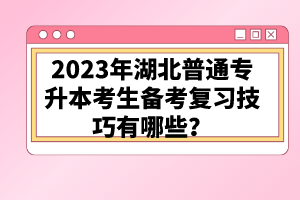2023年湖北普通專升本考生備考復(fù)習(xí)技巧有哪些？