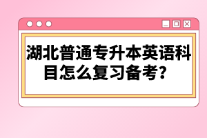 湖北普通專升本英語科目怎么復(fù)習(xí)備考？