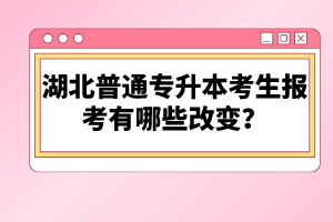 湖北普通專升本考生報(bào)考有哪些改變？