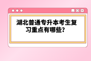 湖北普通專升本考生復(fù)習(xí)重點(diǎn)有哪些？