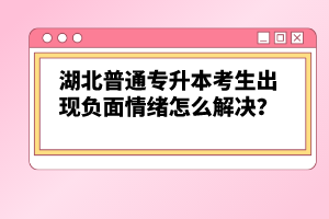 湖北普通專升本考生出現負面情緒怎么解決？