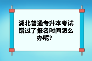 湖北普通專升本考試錯過了報名時間怎么辦呢？