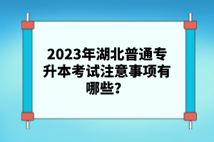 2023年湖北普通專升本考試注意事項(xiàng)有哪些？