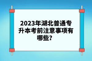 2023年湖北普通專升本考前注意事項(xiàng)有哪些？