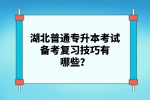 湖北普通專升本考試備考復(fù)習技巧有哪些？