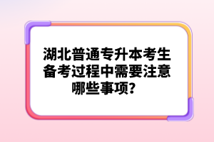 湖北普通專升本考生備考過程中需要注意哪些事項(xiàng)？