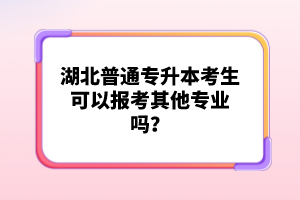 湖北普通專升本考生可以報考其他專業(yè)嗎？