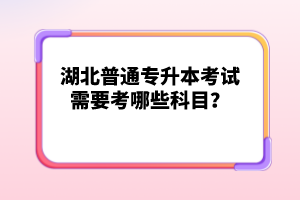 湖北普通專升本考試需要考哪些科目？