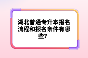 湖北普通專升本報(bào)名流程和報(bào)名條件有哪些？