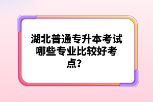 湖北普通專升本考試哪些專業(yè)比較好考點？