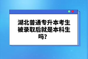 湖北普通專升本考生被錄取后就是本科生嗎？