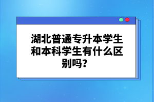 湖北普通專升本學(xué)生和本科學(xué)生有什么區(qū)別嗎？