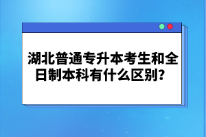 湖北普通專升本考生和全日制本科有什么區(qū)別？