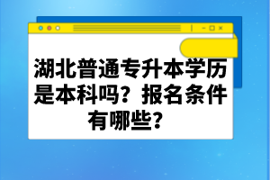 湖北普通專升本學歷是本科嗎？報名條件有哪些？