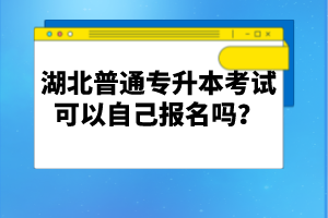 湖北普通專升本考試可以自己報名嗎？