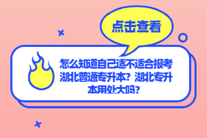 怎么知道自己適不適合報考湖北普通專升本？湖北專升本用處大嗎？